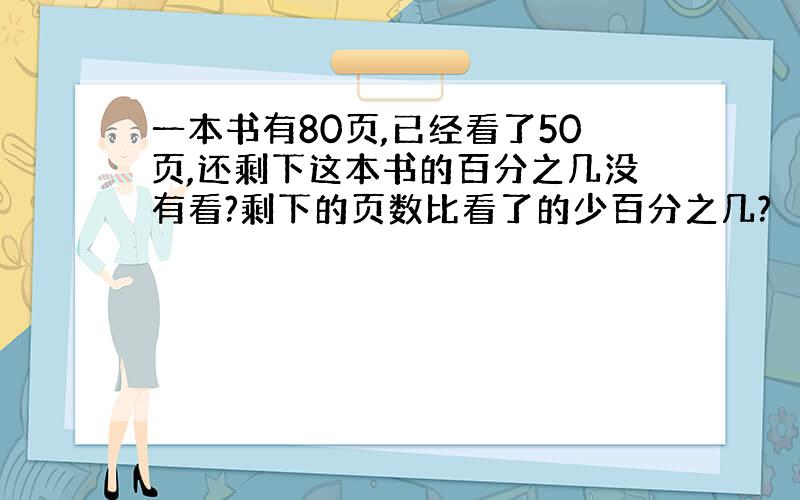 一本书有80页,已经看了50页,还剩下这本书的百分之几没有看?剩下的页数比看了的少百分之几?