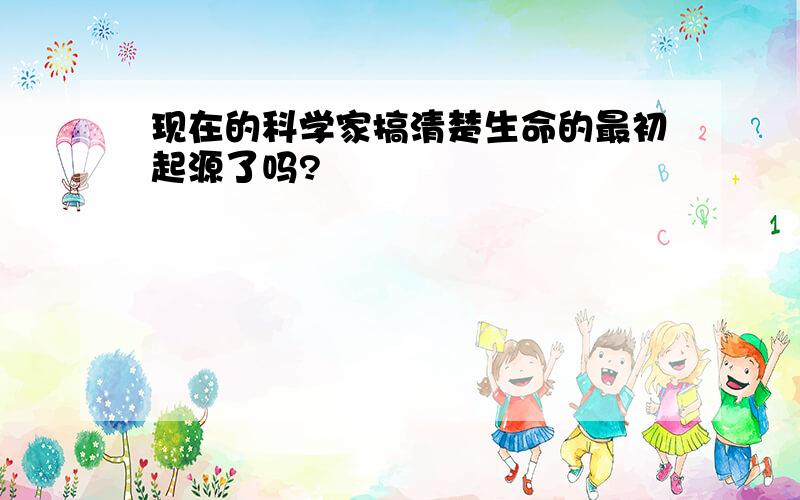 现在的科学家搞清楚生命的最初起源了吗?