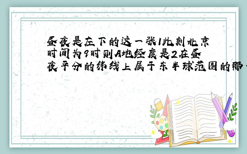 昼夜是左下的这一张1此刻北京时间为9时则A地经度是2在昼夜平分的纬线上属于东半球范围的那一段,且为昼半夜的部分所跨经度为