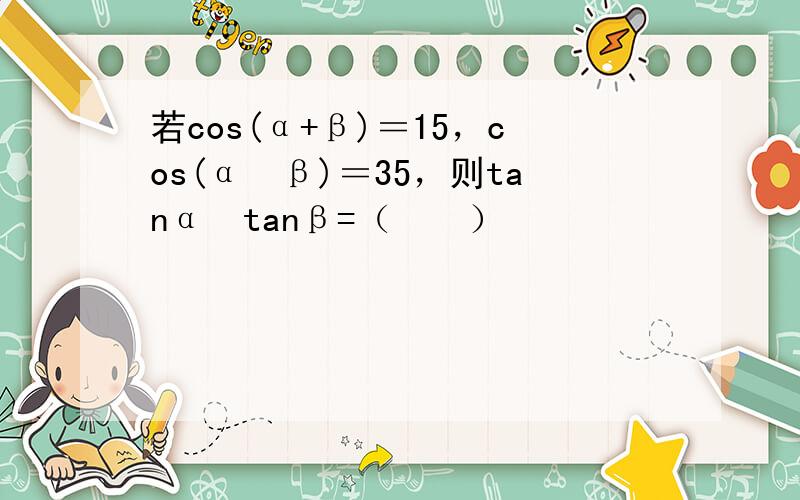 若cos(α+β)＝15，cos(α−β)＝35，则tanα•tanβ=（　　）