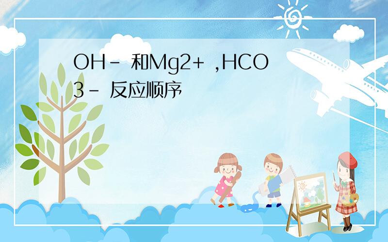 OH- 和Mg2+ ,HCO3- 反应顺序