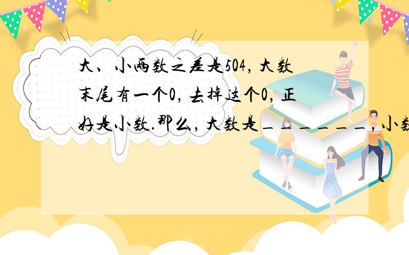 大、小两数之差是504，大数末尾有一个0，去掉这个0，正好是小数．那么，大数是______，小数是______．