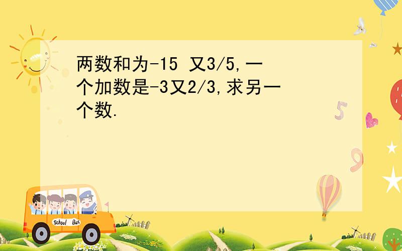 两数和为-15 又3/5,一个加数是-3又2/3,求另一个数.