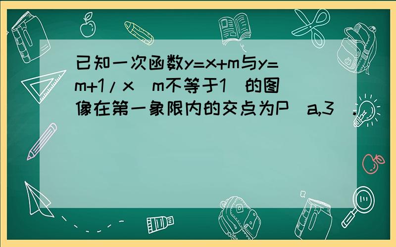 已知一次函数y=x+m与y=m+1/x(m不等于1)的图像在第一象限内的交点为P(a,3).