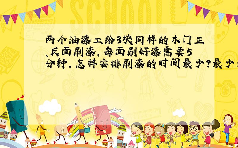 两个油漆工给3块同样的木门正、反面刷漆,每面刷好漆需要5分钟,怎样安排刷漆的时间最少?最少是多少分钟