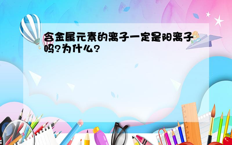 含金属元素的离子一定是阳离子吗?为什么?