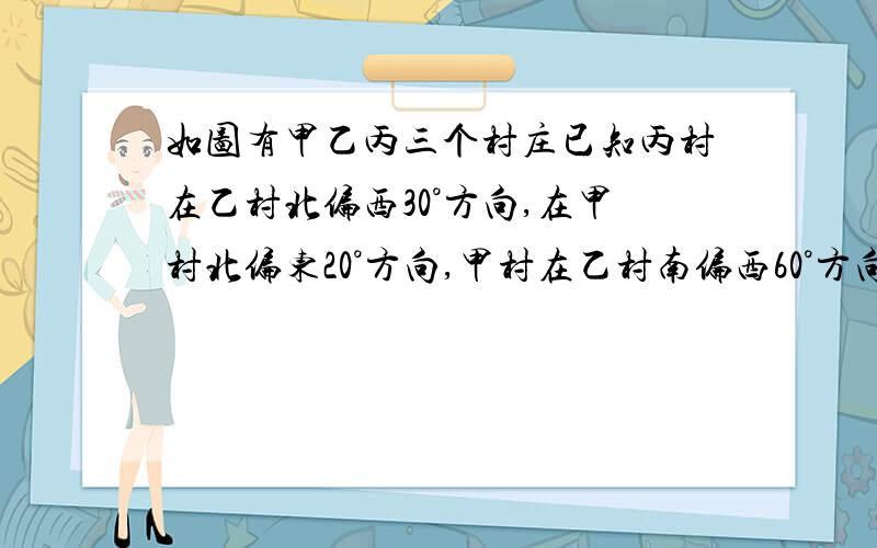 如图有甲乙丙三个村庄已知丙村在乙村北偏西30°方向,在甲村北偏东20°方向,甲村在乙村南偏西60°方向,