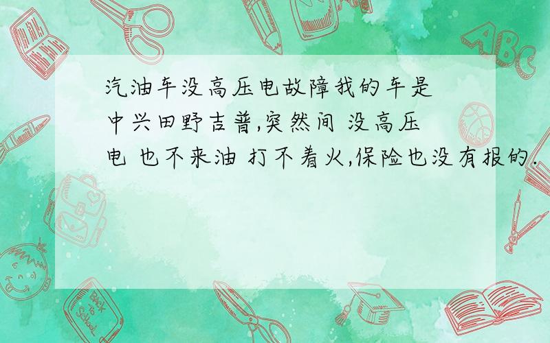 汽油车没高压电故障我的车是 中兴田野吉普,突然间 没高压电 也不来油 打不着火,保险也没有报的.