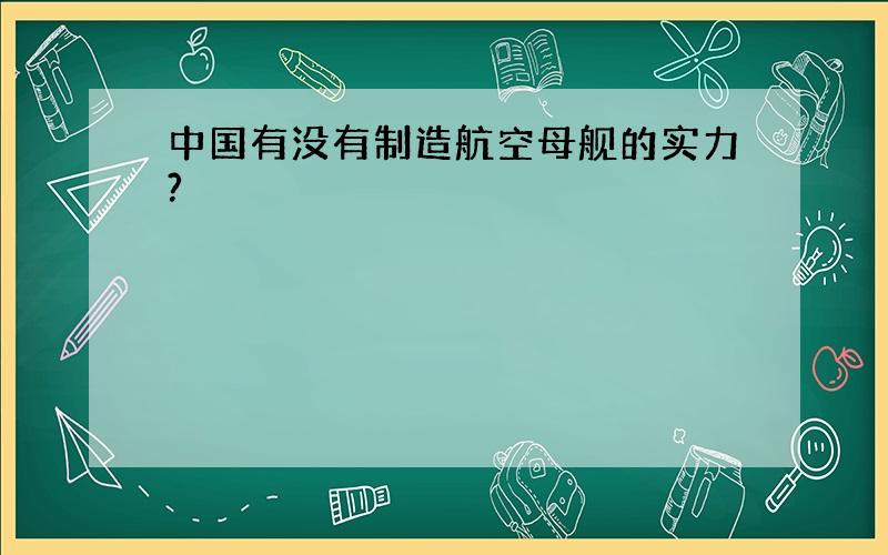 中国有没有制造航空母舰的实力?