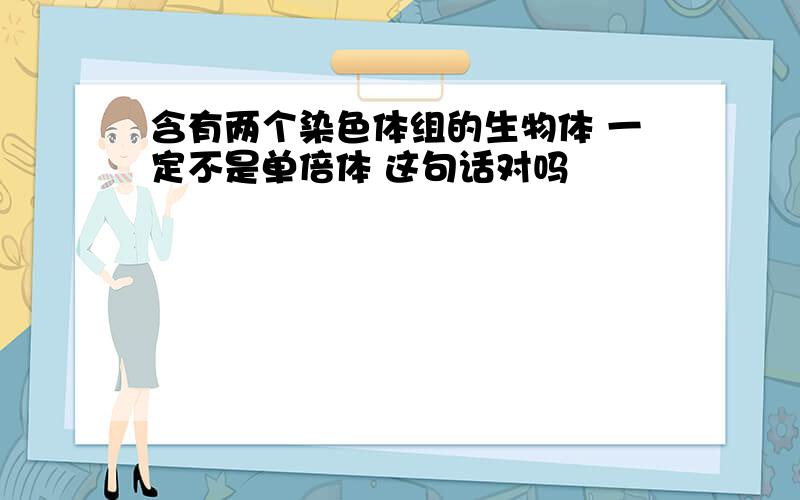 含有两个染色体组的生物体 一定不是单倍体 这句话对吗