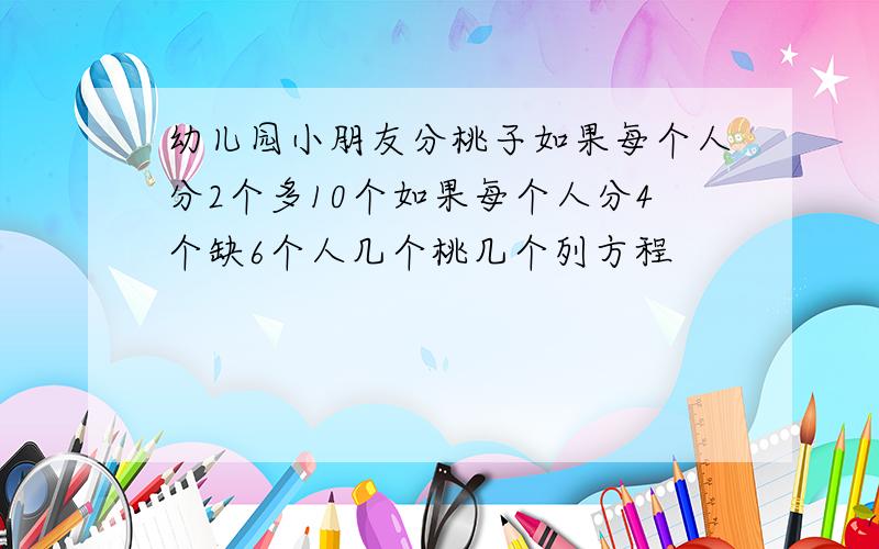 幼儿园小朋友分桃子如果每个人分2个多10个如果每个人分4个缺6个人几个桃几个列方程