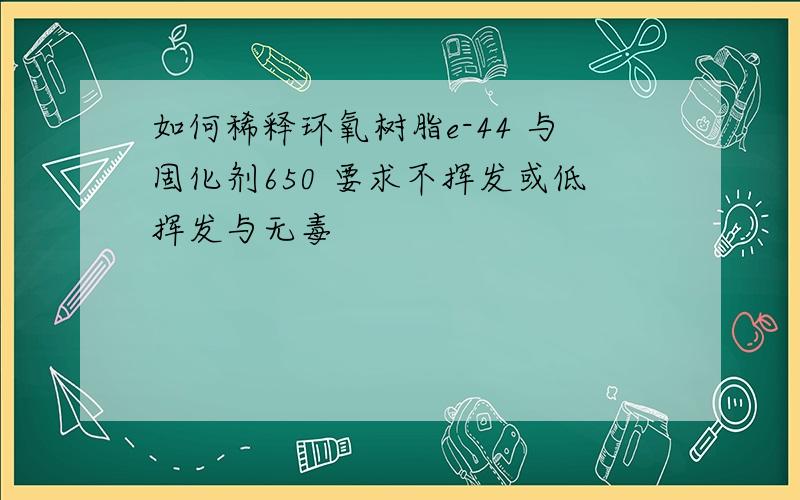 如何稀释环氧树脂e-44 与固化剂650 要求不挥发或低挥发与无毒