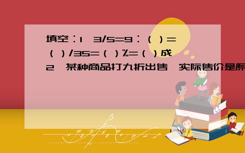 填空：1、3/5=9：（）=（）/35=（）%=（）成 2、某种商品打九折出售,实际售价是原价的（）%,降价（）%.