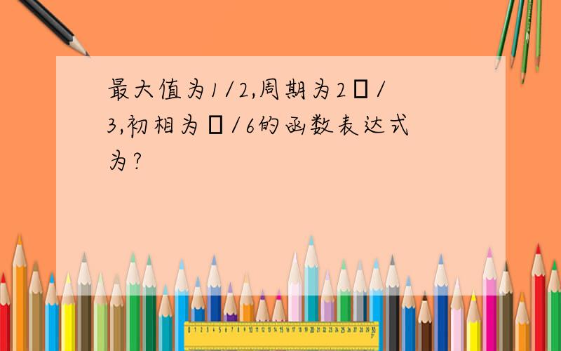 最大值为1/2,周期为2π/3,初相为π/6的函数表达式为?