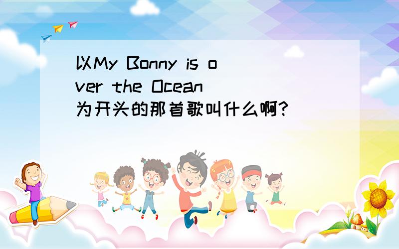 以My Bonny is over the Ocean 为开头的那首歌叫什么啊?