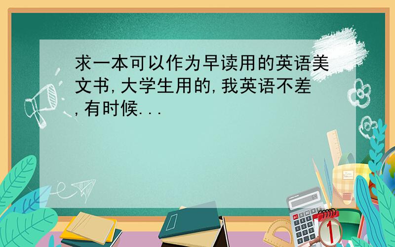 求一本可以作为早读用的英语美文书,大学生用的,我英语不差,有时候...