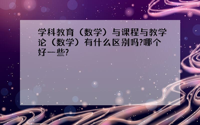 学科教育（数学）与课程与教学论（数学）有什么区别吗?哪个好一些?