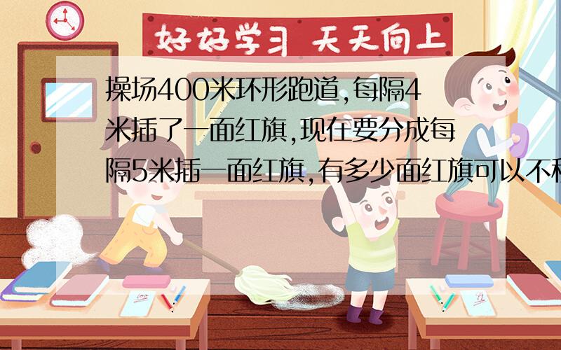 操场400米环形跑道,每隔4米插了一面红旗,现在要分成每隔5米插一面红旗,有多少面红旗可以不移动?