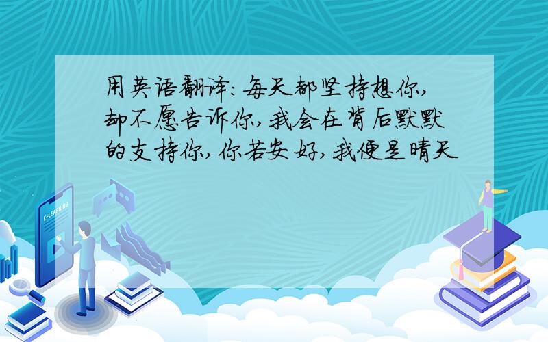 用英语翻译：每天都坚持想你,却不愿告诉你,我会在背后默默的支持你,你若安好,我便是晴天