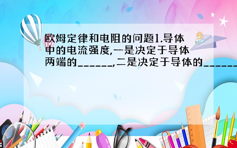 欧姆定律和电阻的问题1.导体中的电流强度,一是决定于导体两端的______,二是决定于导体的______,因为,欧姆定律