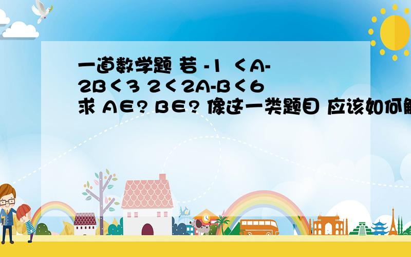 一道数学题 若 -1 ＜A-2B＜3 2＜2A-B＜6 求 A∈? B∈? 像这一类题目 应该如何解啊