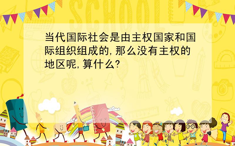 当代国际社会是由主权国家和国际组织组成的,那么没有主权的地区呢,算什么?