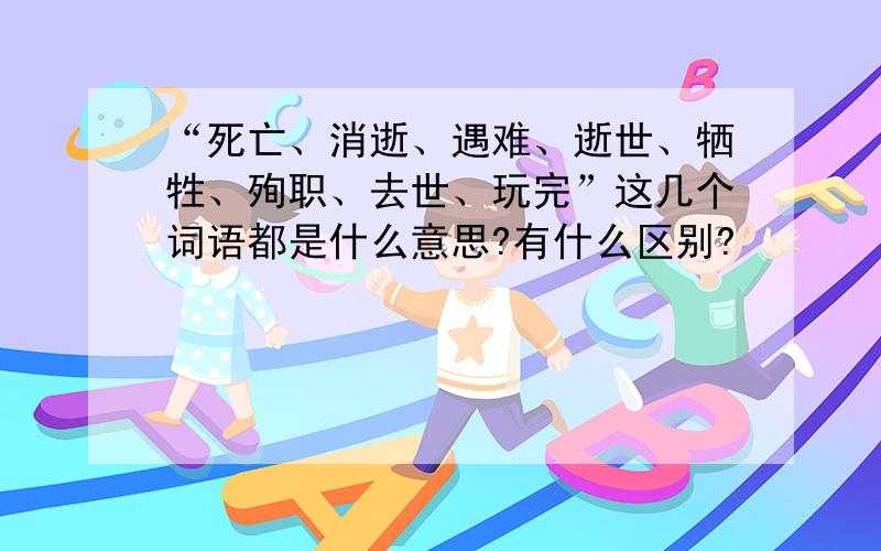 “死亡、消逝、遇难、逝世、牺牲、殉职、去世、玩完”这几个词语都是什么意思?有什么区别?