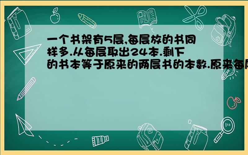 一个书架有5层,每层放的书同样多.从每层取出24本.剩下的书本等于原来的两层书的本数.原来每层放书多少本?