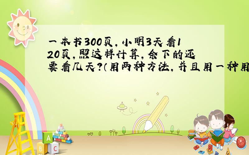 一本书300页,小明3天看120页,照这样计算,余下的还要看几天?（用两种方法,并且用一种用比例知识解）