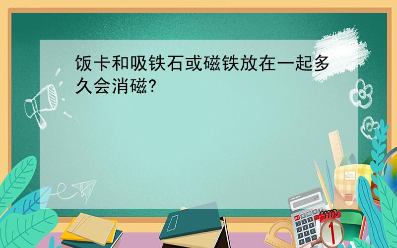 饭卡和吸铁石或磁铁放在一起多久会消磁?