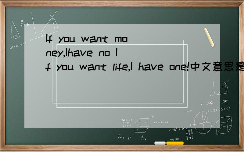 If you want money,Ihave no If you want life,I have one!中文意思是