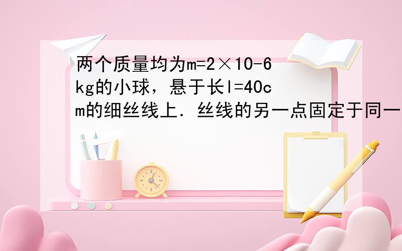 两个质量均为m=2×10-6kg的小球，悬于长l=40cm的细丝线上．丝线的另一点固定于同一点O．当使两球带上等量同种电