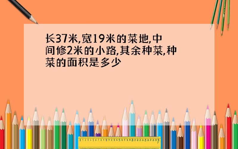 长37米,宽19米的菜地,中间修2米的小路,其余种菜,种菜的面积是多少