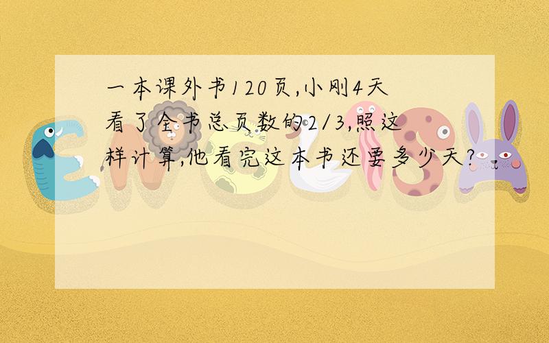 一本课外书120页,小刚4天看了全书总页数的2/3,照这样计算,他看完这本书还要多少天?