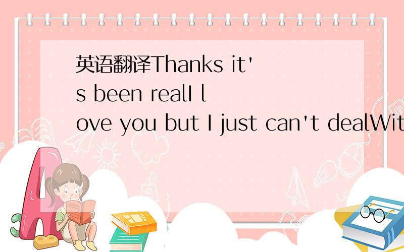 英语翻译Thanks it's been realI love you but I just can't dealWit