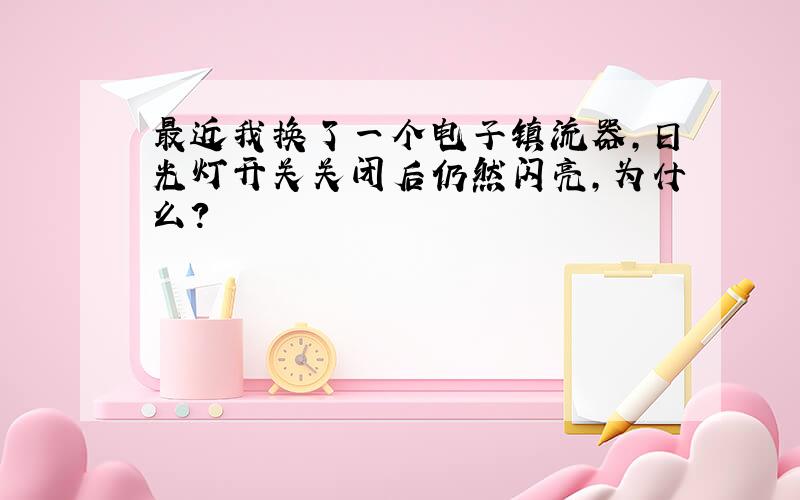 最近我换了一个电子镇流器,日光灯开关关闭后仍然闪亮,为什么?