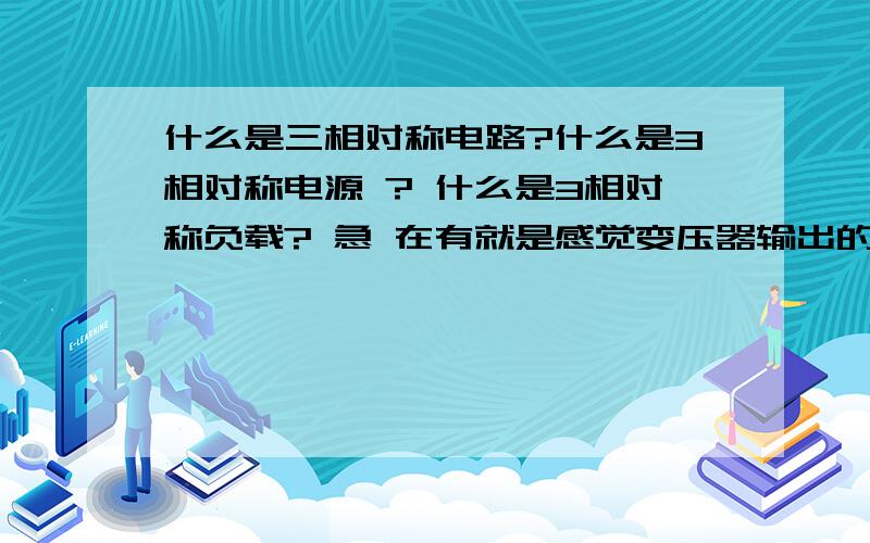 什么是三相对称电路?什么是3相对称电源 ? 什么是3相对称负载? 急 在有就是感觉变压器输出的时候,不都是带有N线吗?