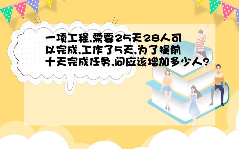 一项工程,需要25天28人可以完成,工作了5天,为了提前十天完成任务,问应该增加多少人?