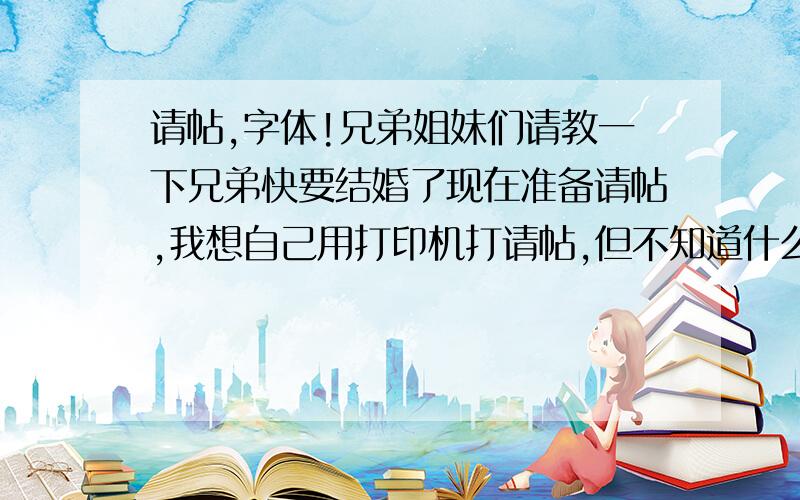 请帖,字体!兄弟姐妹们请教一下兄弟快要结婚了现在准备请帖,我想自己用打印机打请帖,但不知道什么字体好看,希望大家给我个建