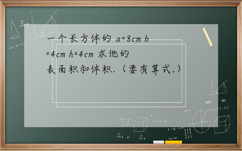 一个长方体的 a=8cm b=4cm h=4cm 求他的表面积和体积.（要有算式.）