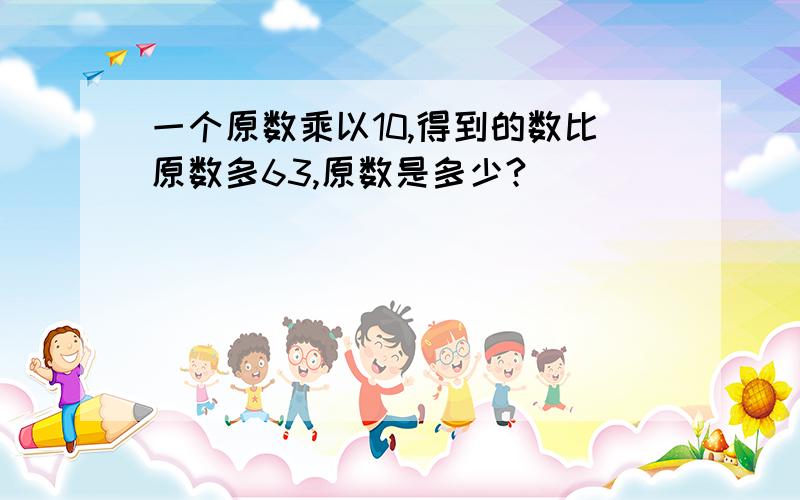 一个原数乘以10,得到的数比原数多63,原数是多少?