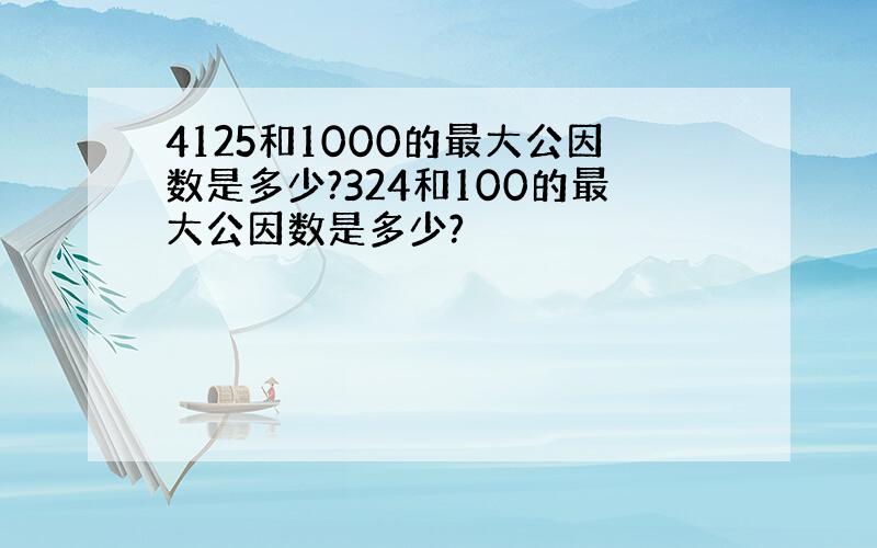 4125和1000的最大公因数是多少?324和100的最大公因数是多少?