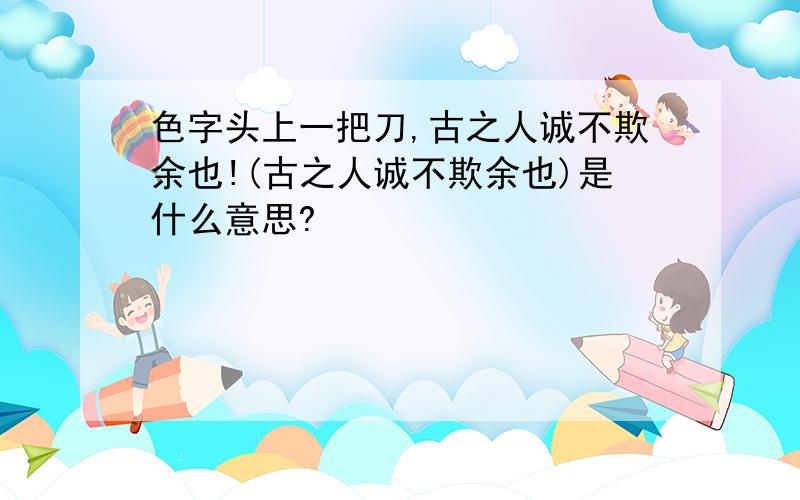 色字头上一把刀,古之人诚不欺余也!(古之人诚不欺余也)是什么意思?