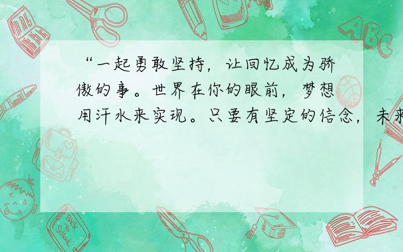 “一起勇敢坚持，让回忆成为骄傲的事。世界在你的眼前，梦想用汗水来实现。只要有坚定的信念，未来就能看得见。”上海世博会志愿