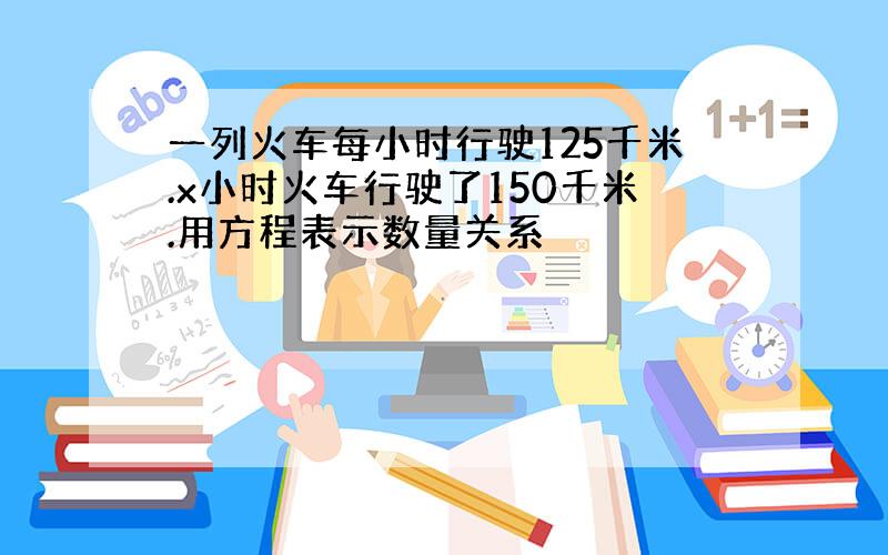 一列火车每小时行驶125千米.x小时火车行驶了150千米.用方程表示数量关系