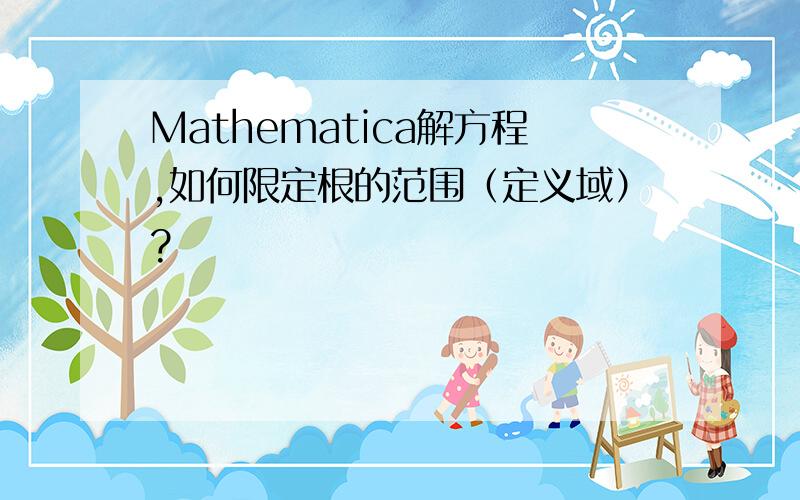 Mathematica解方程,如何限定根的范围（定义域）?