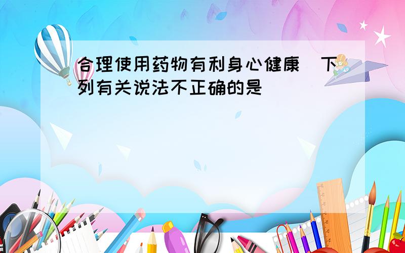 合理使用药物有利身心健康．下列有关说法不正确的是（　　）