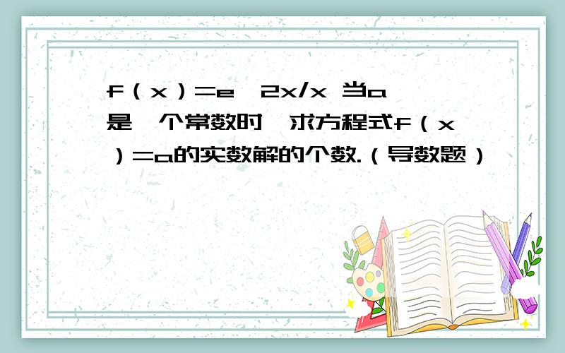 f（x）=e^2x/x 当a是一个常数时,求方程式f（x）=a的实数解的个数.（导数题）