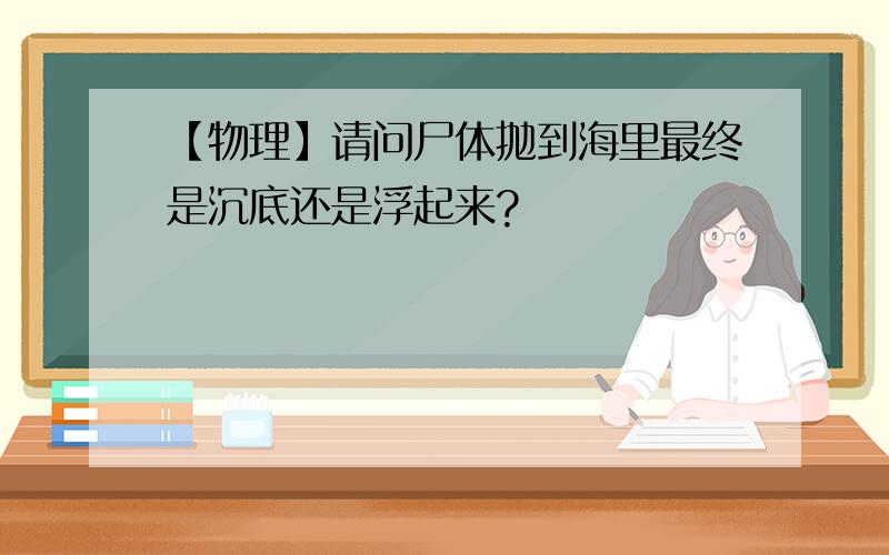 【物理】请问尸体抛到海里最终是沉底还是浮起来?