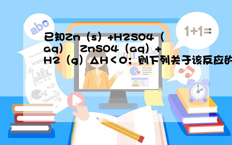 已知Zn（s）+H2SO4（aq）═ZnSO4（aq）+H2（g）△H＜0；则下列关于该反应的叙述不正确的是（　　）